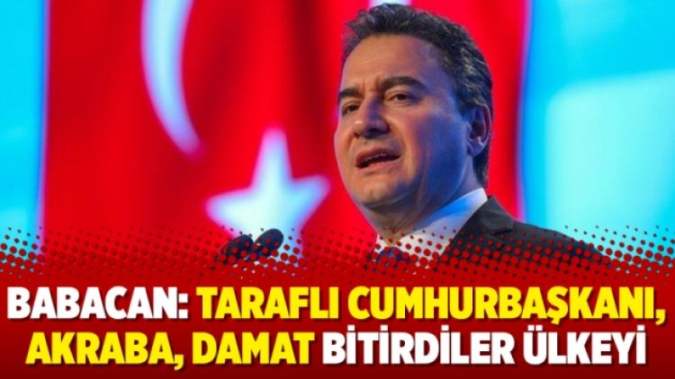 Babacan: Taraflı Cumhurbaşkanı, akraba, damat bitirdiler ülkeyi