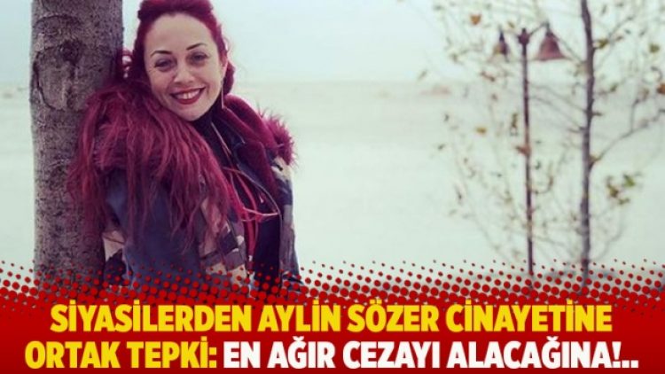 Siyasilerden Aylin Sözer cinayetine ortak tepki: En ağır cezayı alacağına!..