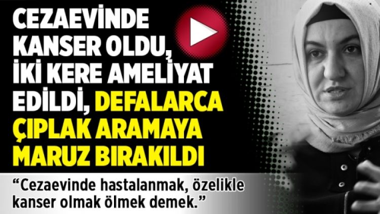 Cezaevinde kanser oldu, iki kere ameliyat edildi, defalarca çıplak aramaya maruz bırakıldı