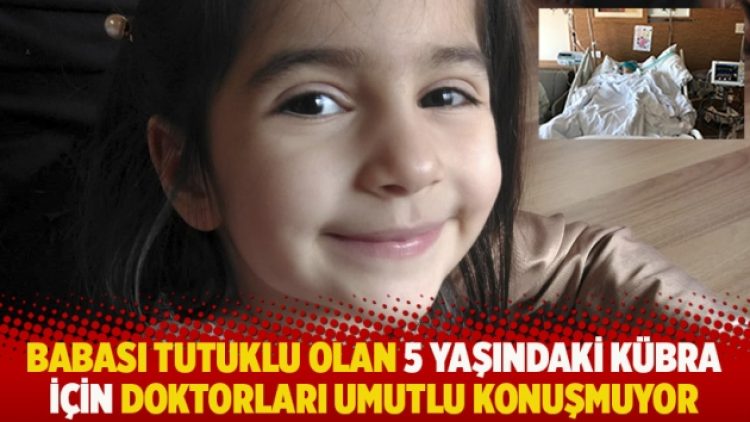 Babası tutuklu olan 5 yaşındaki Kübra için doktorları umutlu konuşmuyor