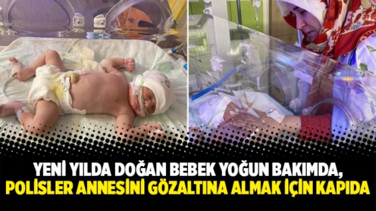 Yeni yılda doğan bebek yoğun bakımda, polisler annesini gözaltına almak için kapıda