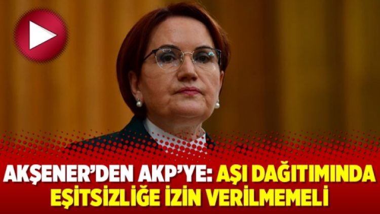 Akşener’den AKP’ye: Aşı dağıtımında eşitsizliğe izin verilmemeli