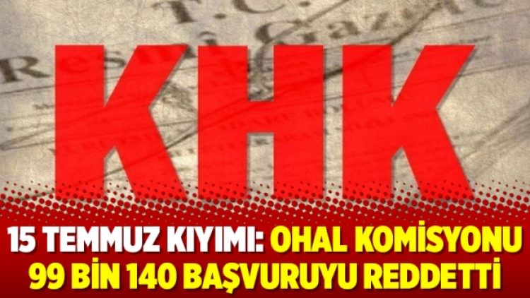 15 Temmuz kıyımı: OHAL Komisyonu 99 bin 140 başvuruyu reddetti
