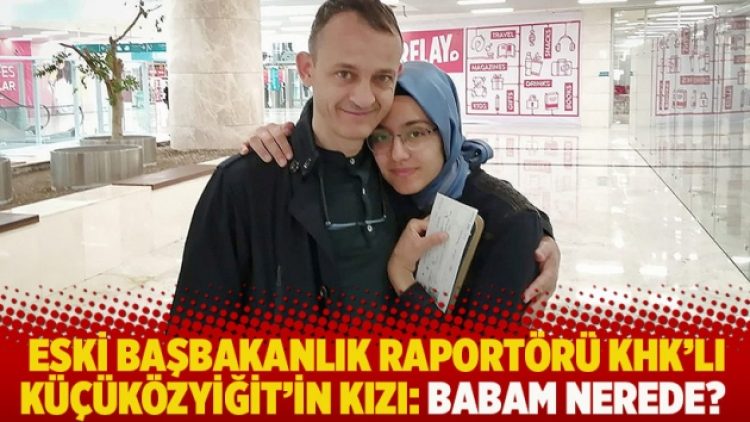 Eski Başbakanlık raportörü KHK’lı Küçüközyiğit’in kızı: Babam nerede?