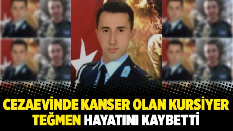 Cezaevinde kanser olan kursiyer teğmen hayatını kaybetti
