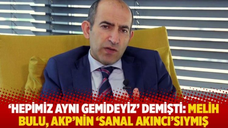 ‘Hepimiz aynı gemideyiz’ demişti: Melih Bulu, AKP’nin ‘Sanal Akıncı’sıymış