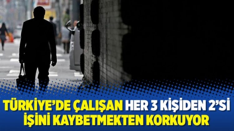 Türkiye’de çalışan her 3 kişiden 2’si işini kaybetmekten korkuyor