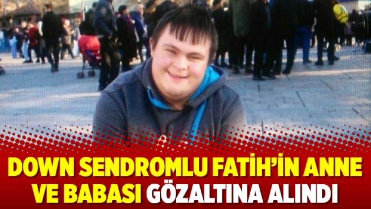 Down sendromlu Fatih’in anne ve babası gözaltına alındı