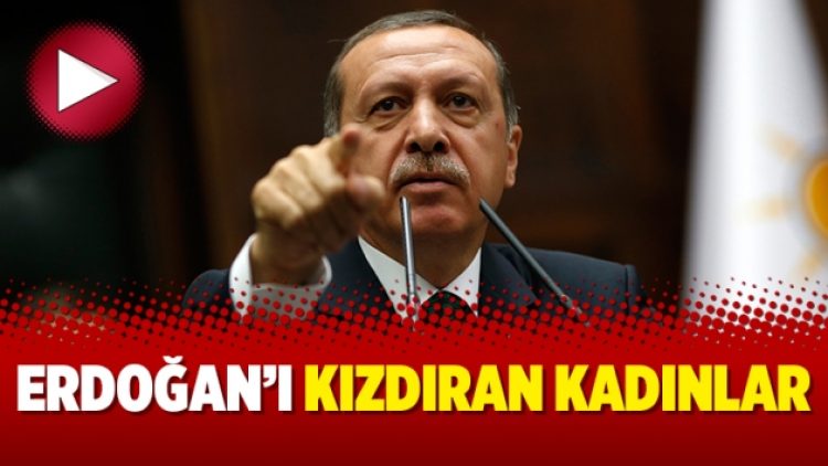 Erdoğan’ı kızdıran kadınlar