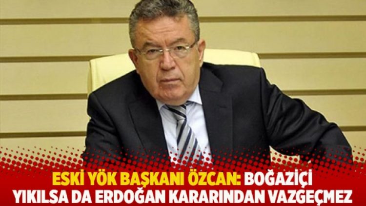 Eski YÖK Başkanı Özcan: Boğaziçi yıkılsa da Erdoğan kararından vazgeçmez