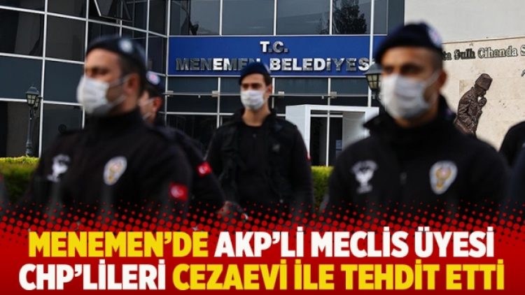 Menemen’de AKP’li meclis üyesi CHP’lileri cezaevi ile tehdit etti