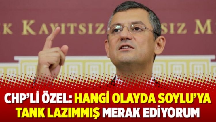 CHP’li Özel: Hangi olayda Soylu’ya tank lazımmış merak ediyorum