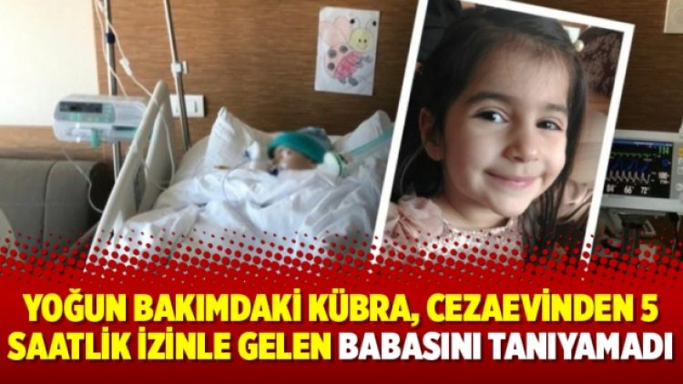 Yoğun bakımdaki Kübra, cezaevinden 5 saatlik izinle gelen babasını tanıyamadı