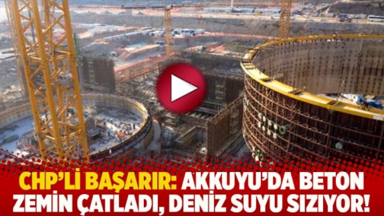 CHP’li Başarır: Akkuyu’da beton zemin çatladı, deniz suyu sızıyor!