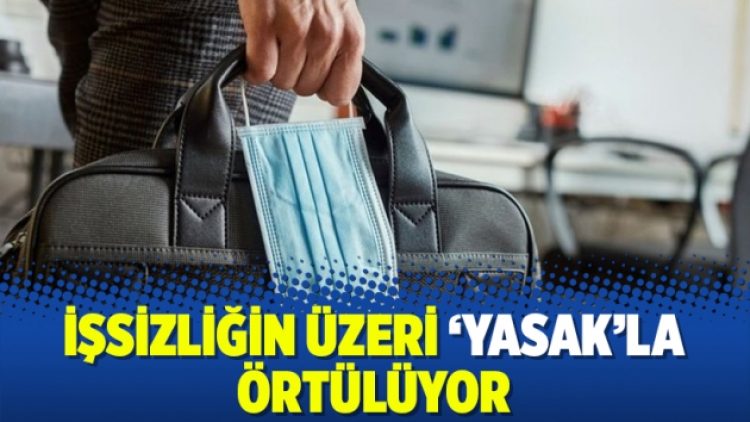 İşsizliğin üzeri ‘yasak’la örtülüyor