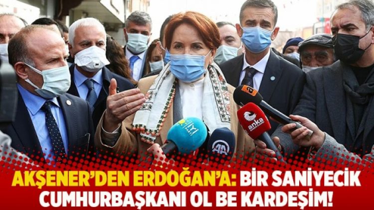 Akşener’den Erdoğan’a: Bir saniyecik Cumhurbaşkanı ol be kardeşim!