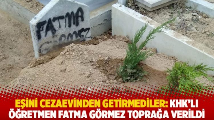 Eşini cezaevinden getirmediler: KHK’lı öğretmen Fatma Görmez toprağa verildi