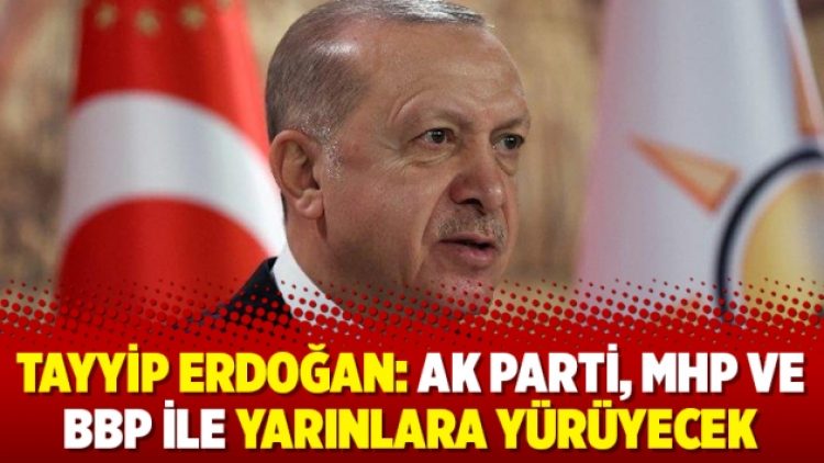 Tayyip Erdoğan: AK Parti, MHP ve BBP ile yarınlara yürüyecek
