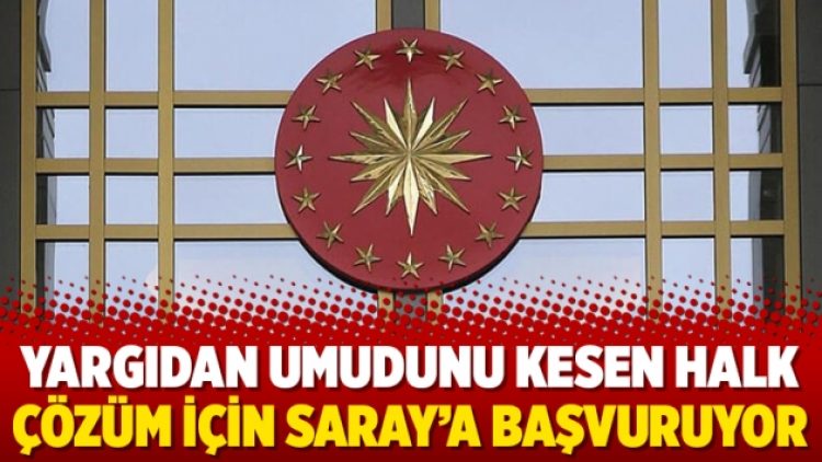 Yargıdan umudunu kesen halk çözüm için Saray’a başvuruyor