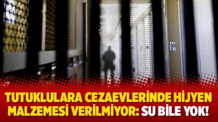 Tutuklulara cezaevlerinde hijyen malzemesi verilmiyor: Su bile yok!