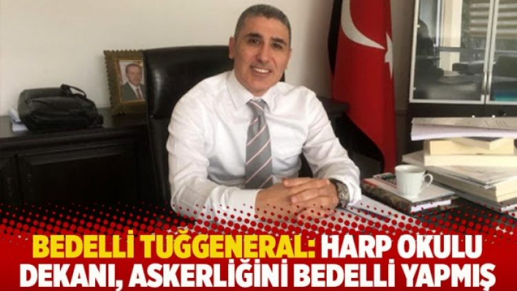 Bedelli Tuğgeneral: Harp Okulu Dekanı, askerliğini bedelli yapmış