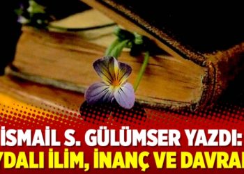 İsmail S. Gülümser yazdı: Faydalı İlim, İnanç Ve Davranış