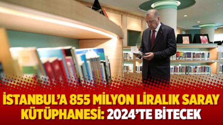 İstanbul’a 855 milyon liralık Saray Kütüphanesi: 2024’te bitecek