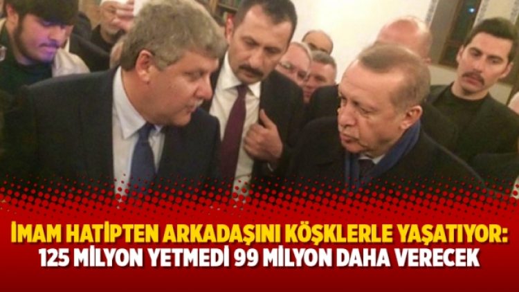 İmam hatipten arkadaşını köşklerle yaşatıyor: 125 milyon yetmedi 99 milyon daha verecek