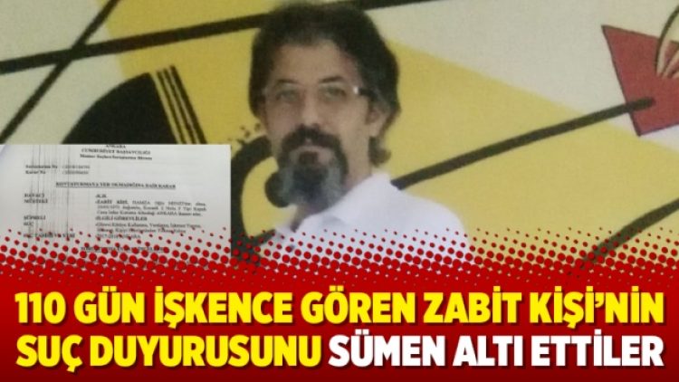 110 gün işkence gören Zabit Kişi’nin suç duyurusunu sümen altı ettiler