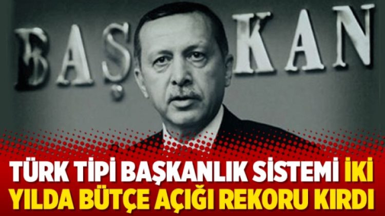 Türk tipi başkanlık sistemi iki yılda bütçe açığı rekoru kırdı