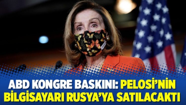 ABD Kongre baskını: Pelosi’nin bilgisayarı Rusya’ya satılacaktı