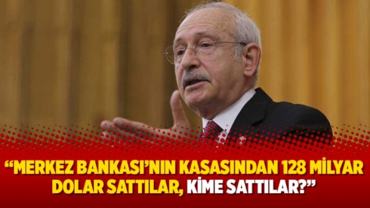 Kılıçdaroğlu: Merkez Bankası’nın kasasından 128 milyar dolar sattılar, kime sattılar?
