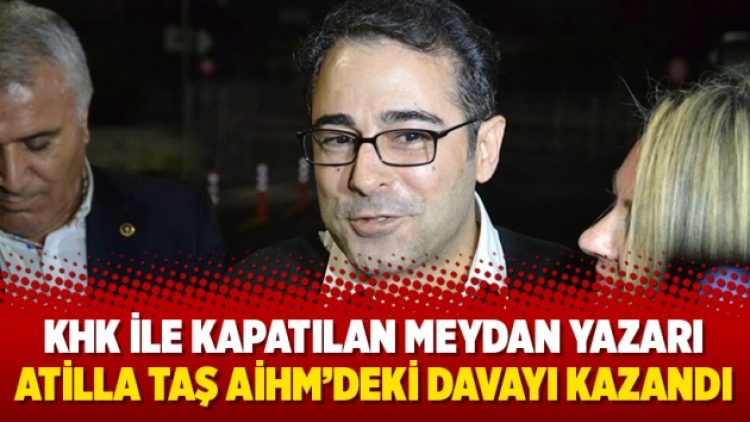 KHK ile kapatılan Meydan yazarı Atilla Taş AİHM’deki davayı kazandı