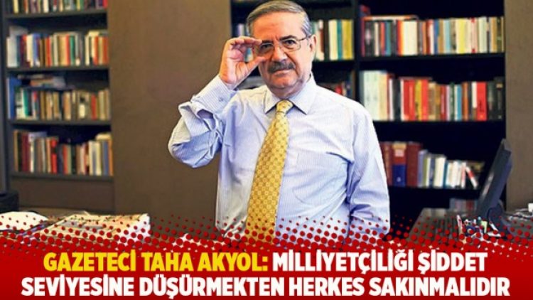 Gazeteci Taha Akyol: Milliyetçiliği şiddet seviyesine düşürmekten herkes sakınmalıdır