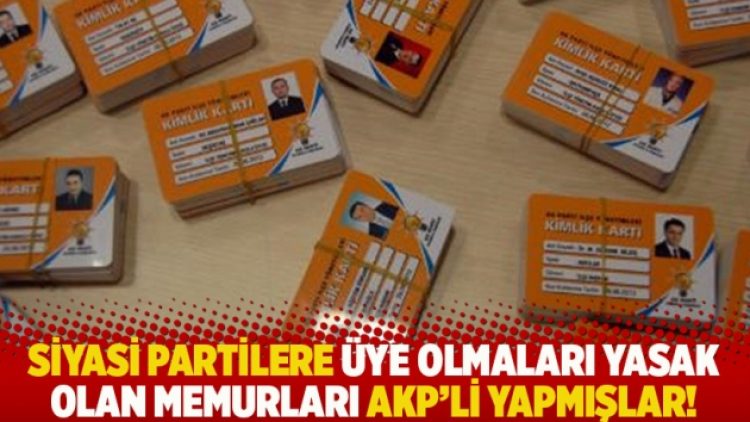 Siyasi partilere üye olmaları yasak olan memurları AKP’li yapmışlar!