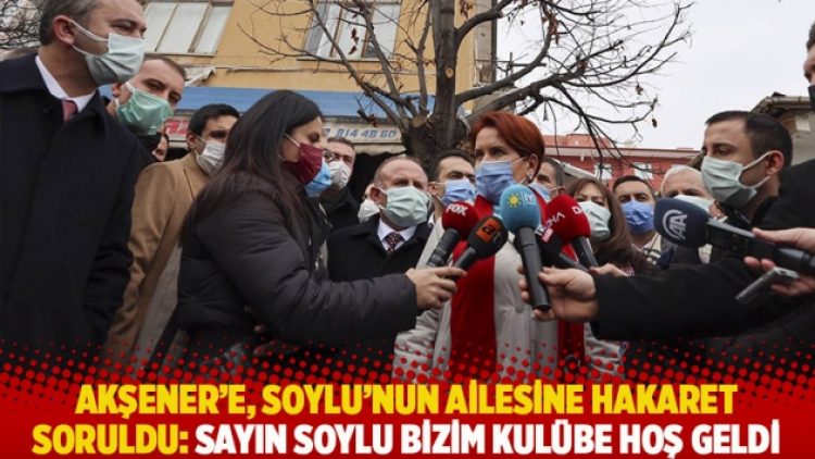 Akşener’e, Soylu’nun ailesine hakaret soruldu: Sayın Soylu bizim kulübe hoş geldi