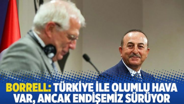 Borrell: Türkiye ile olumlu hava var, ancak endişemiz sürüyor