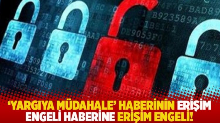 ‘Yargıya müdahale’ haberinin erişim engeli haberine erişim engeli!