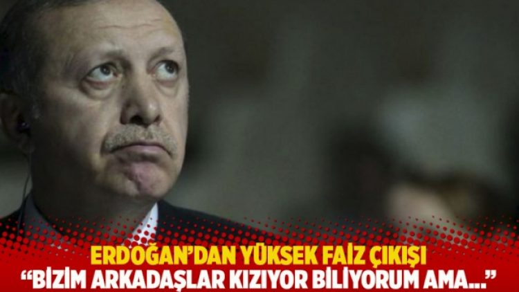 Erdoğan’dan yüksek faiz çıkışı: Bizim arkadaşlar kızıyor biliyorum ama…