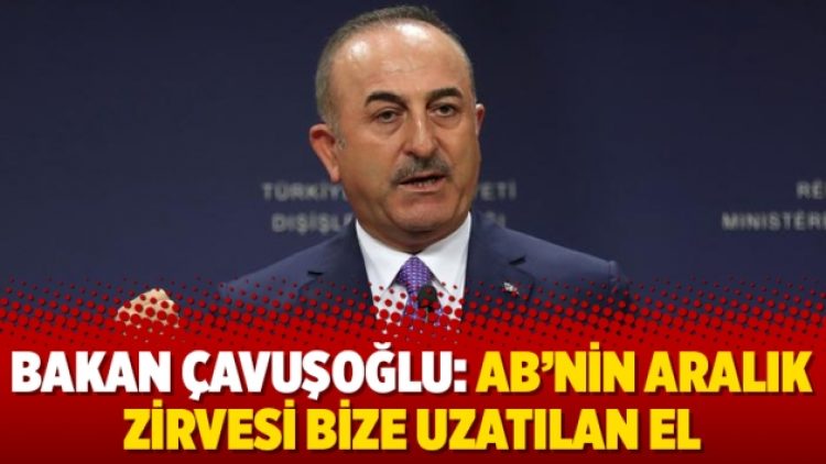 Bakan Çavuşoğlu: AB’nin aralık zirvesi bize uzatılan el