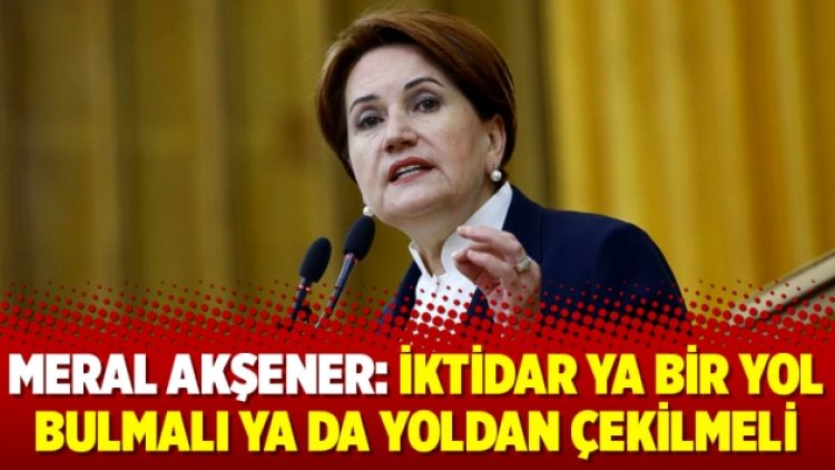 Meral Akşener: İktidar ya bir yol bulmalı ya da yoldan çekilmeli