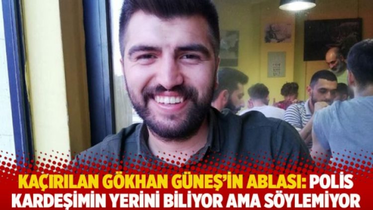 Kaçırılan Gökhan Güneş’in ablası: Polis kardeşimin yerini biliyor ama söylemiyor