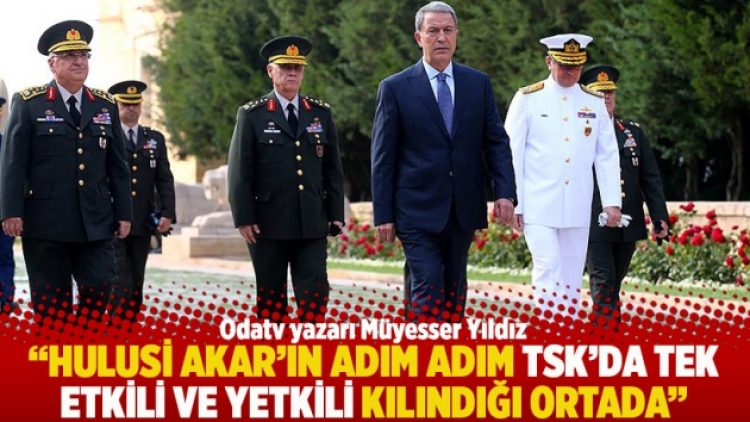“Hulusi Akar’ın adım adım TSK’da tek etkili ve yetkili kılındığı ortada”