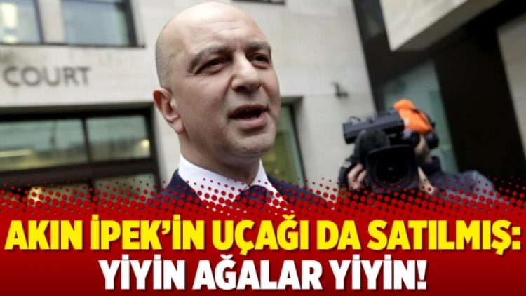 Akın İpek’in uçağı da satılmış: Yiyin ağalar yiyin!
