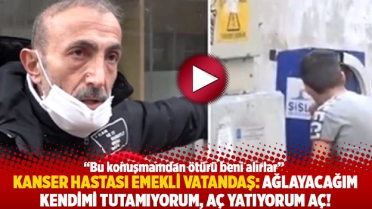 Kanser hastası emekli vatandaş: Ağlayacağım kendimi tutamıyorum, aç yatıyorum aç!