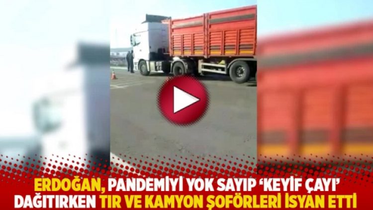 Erdoğan, pandemiyi yok sayıp ‘keyif çayı’ dağıtırken tır ve kamyon şoförleri isyan etti