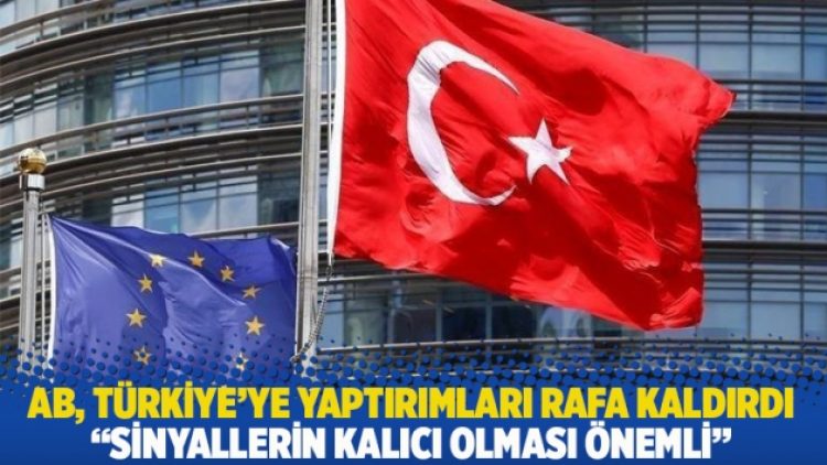 AB, Türkiye’ye yaptırımları rafa kaldırdı: Sinyallerin kalıcı olması önemli