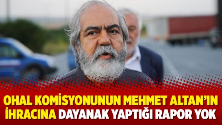 OHAL Komisyonunun Mehmet Altan’ın ihracına dayanak yaptığı rapor yok