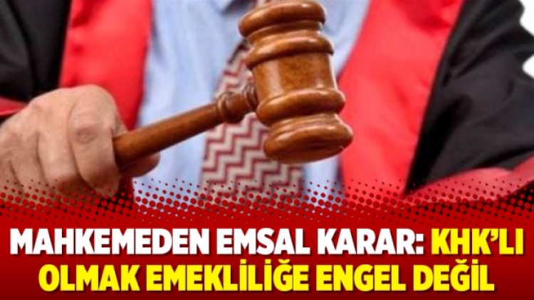 Mahkemeden emsal karar: KHK’lı olmak emekliliğe engel değil