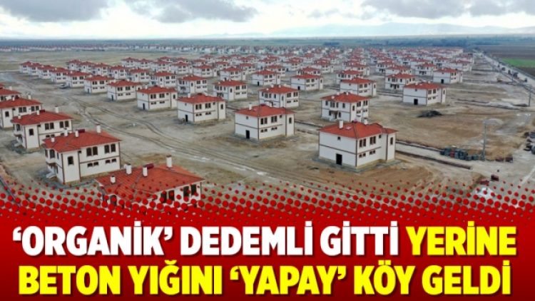 ‘Organik’ Dedemli gitti yerine beton yığını ‘yapay’ köy geldi